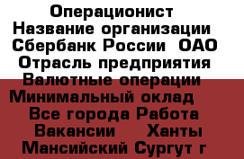 Операционист › Название организации ­ Сбербанк России, ОАО › Отрасль предприятия ­ Валютные операции › Минимальный оклад ­ 1 - Все города Работа » Вакансии   . Ханты-Мансийский,Сургут г.